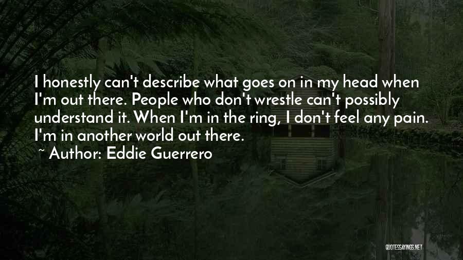 Eddie Guerrero Quotes: I Honestly Can't Describe What Goes On In My Head When I'm Out There. People Who Don't Wrestle Can't Possibly