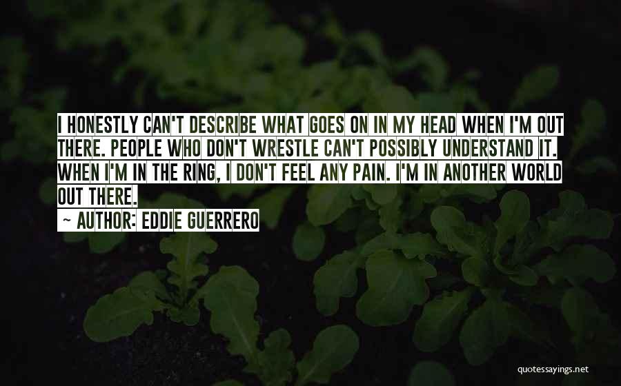 Eddie Guerrero Quotes: I Honestly Can't Describe What Goes On In My Head When I'm Out There. People Who Don't Wrestle Can't Possibly