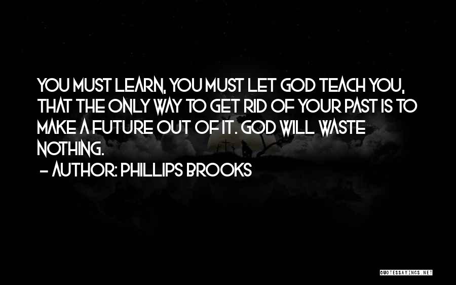 Phillips Brooks Quotes: You Must Learn, You Must Let God Teach You, That The Only Way To Get Rid Of Your Past Is