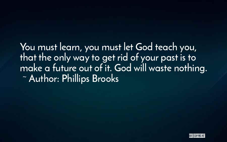 Phillips Brooks Quotes: You Must Learn, You Must Let God Teach You, That The Only Way To Get Rid Of Your Past Is