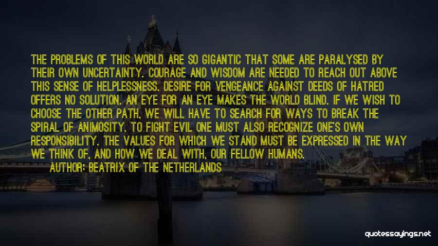Beatrix Of The Netherlands Quotes: The Problems Of This World Are So Gigantic That Some Are Paralysed By Their Own Uncertainty. Courage And Wisdom Are
