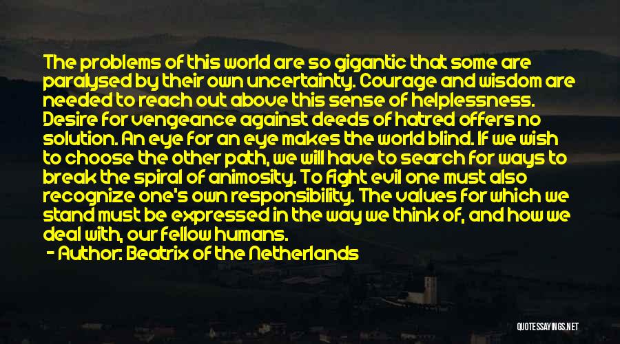 Beatrix Of The Netherlands Quotes: The Problems Of This World Are So Gigantic That Some Are Paralysed By Their Own Uncertainty. Courage And Wisdom Are