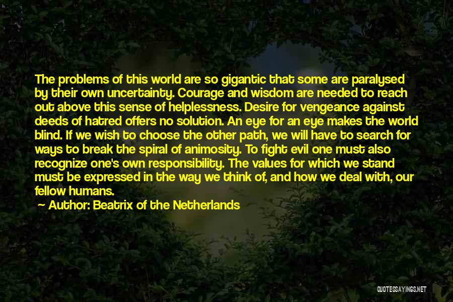 Beatrix Of The Netherlands Quotes: The Problems Of This World Are So Gigantic That Some Are Paralysed By Their Own Uncertainty. Courage And Wisdom Are