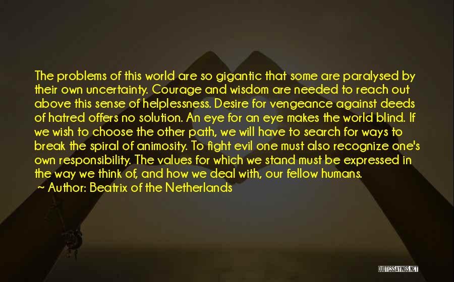 Beatrix Of The Netherlands Quotes: The Problems Of This World Are So Gigantic That Some Are Paralysed By Their Own Uncertainty. Courage And Wisdom Are