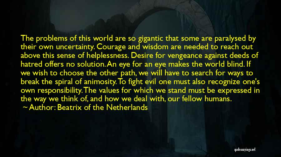 Beatrix Of The Netherlands Quotes: The Problems Of This World Are So Gigantic That Some Are Paralysed By Their Own Uncertainty. Courage And Wisdom Are