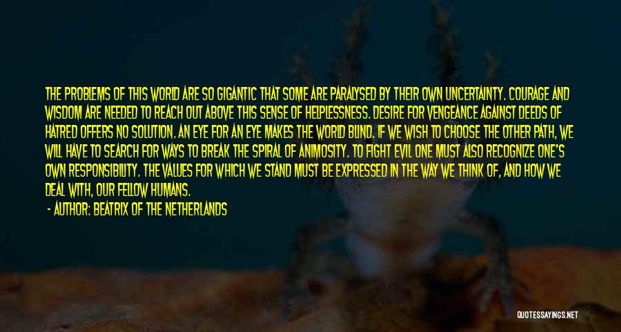 Beatrix Of The Netherlands Quotes: The Problems Of This World Are So Gigantic That Some Are Paralysed By Their Own Uncertainty. Courage And Wisdom Are