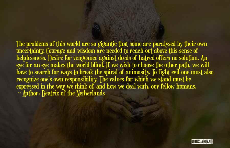 Beatrix Of The Netherlands Quotes: The Problems Of This World Are So Gigantic That Some Are Paralysed By Their Own Uncertainty. Courage And Wisdom Are