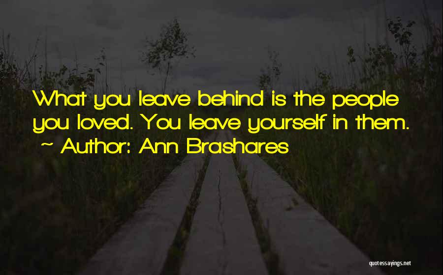 Ann Brashares Quotes: What You Leave Behind Is The People You Loved. You Leave Yourself In Them.