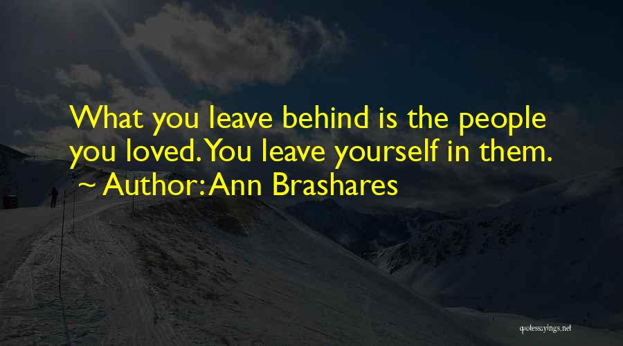 Ann Brashares Quotes: What You Leave Behind Is The People You Loved. You Leave Yourself In Them.