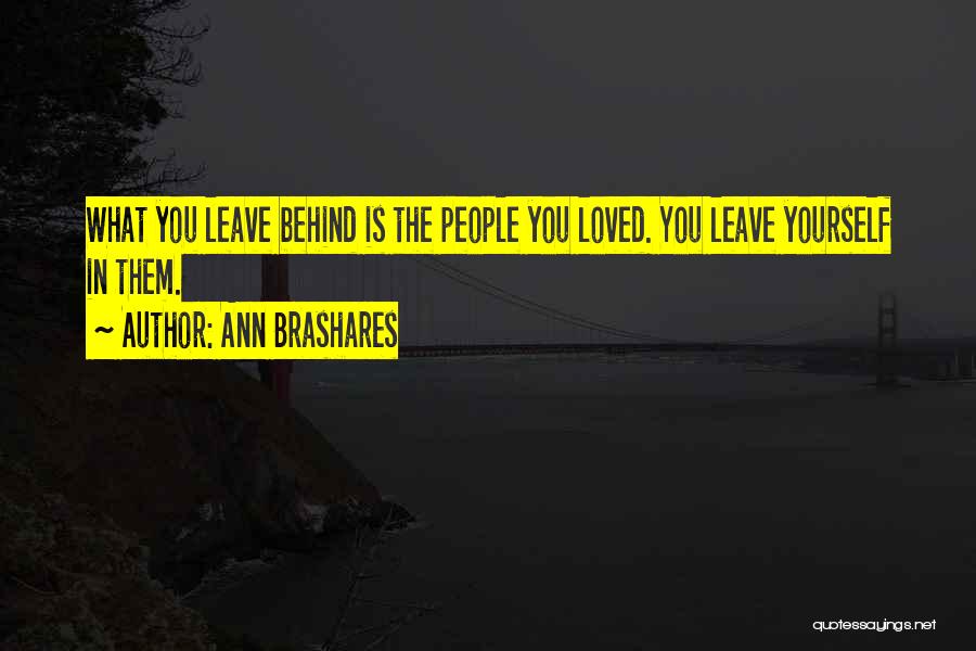 Ann Brashares Quotes: What You Leave Behind Is The People You Loved. You Leave Yourself In Them.