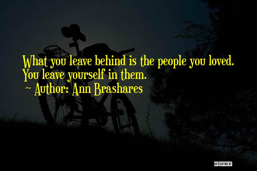 Ann Brashares Quotes: What You Leave Behind Is The People You Loved. You Leave Yourself In Them.