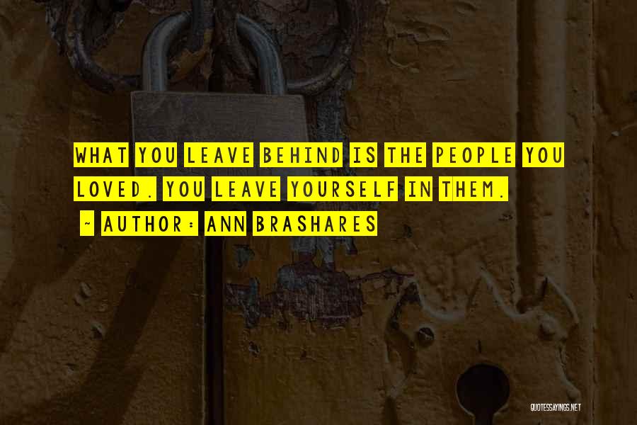 Ann Brashares Quotes: What You Leave Behind Is The People You Loved. You Leave Yourself In Them.