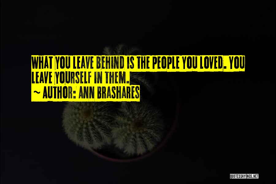 Ann Brashares Quotes: What You Leave Behind Is The People You Loved. You Leave Yourself In Them.