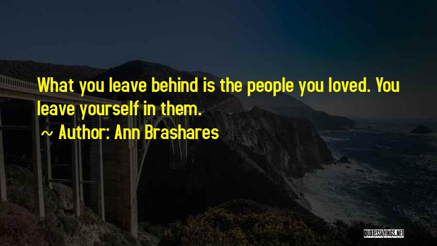Ann Brashares Quotes: What You Leave Behind Is The People You Loved. You Leave Yourself In Them.