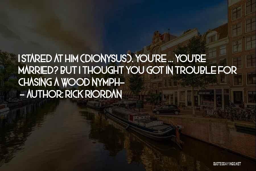 Rick Riordan Quotes: I Stared At Him (dionysus). You're ... You're Married? But I Thought You Got In Trouble For Chasing A Wood