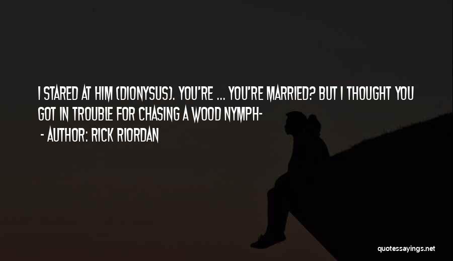 Rick Riordan Quotes: I Stared At Him (dionysus). You're ... You're Married? But I Thought You Got In Trouble For Chasing A Wood