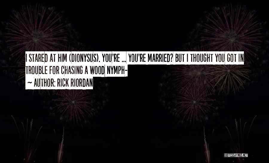 Rick Riordan Quotes: I Stared At Him (dionysus). You're ... You're Married? But I Thought You Got In Trouble For Chasing A Wood