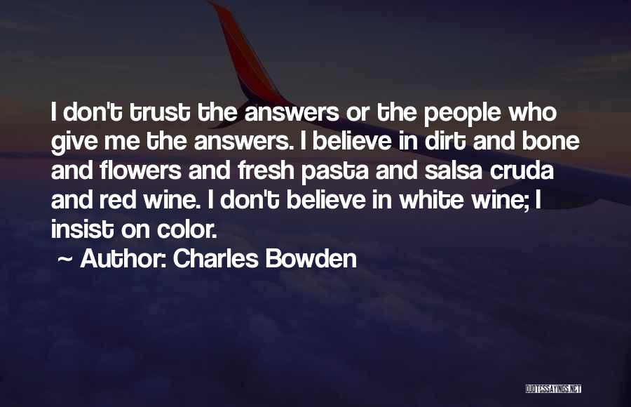 Charles Bowden Quotes: I Don't Trust The Answers Or The People Who Give Me The Answers. I Believe In Dirt And Bone And