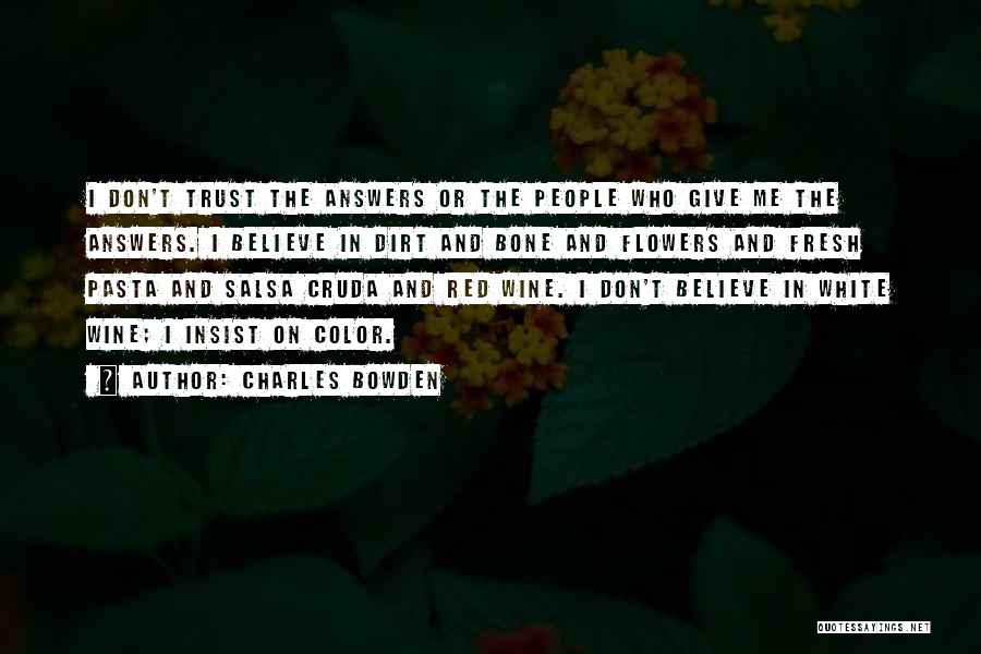 Charles Bowden Quotes: I Don't Trust The Answers Or The People Who Give Me The Answers. I Believe In Dirt And Bone And