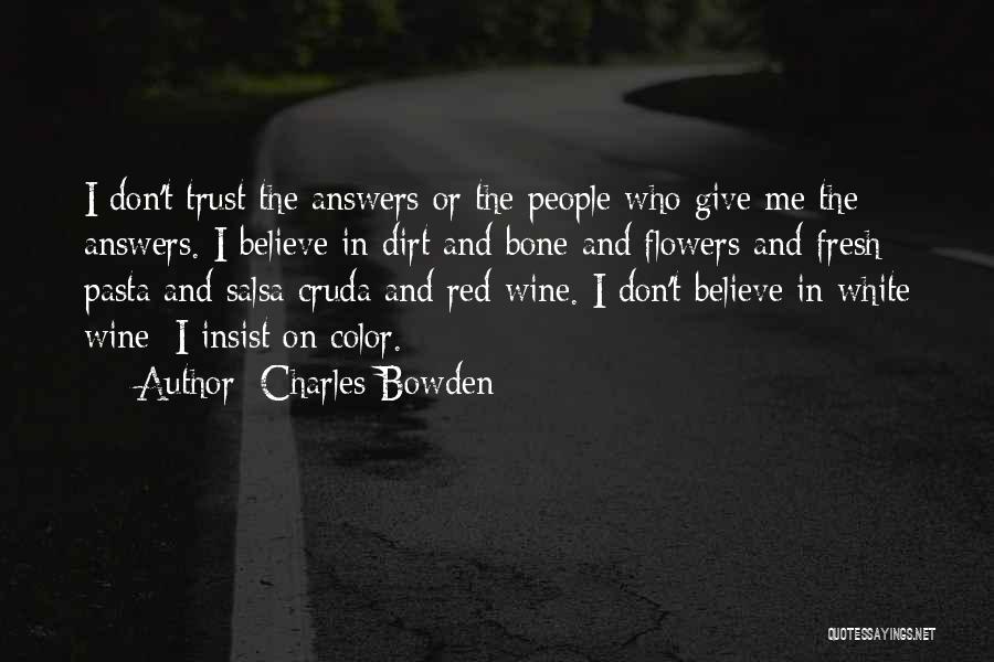 Charles Bowden Quotes: I Don't Trust The Answers Or The People Who Give Me The Answers. I Believe In Dirt And Bone And