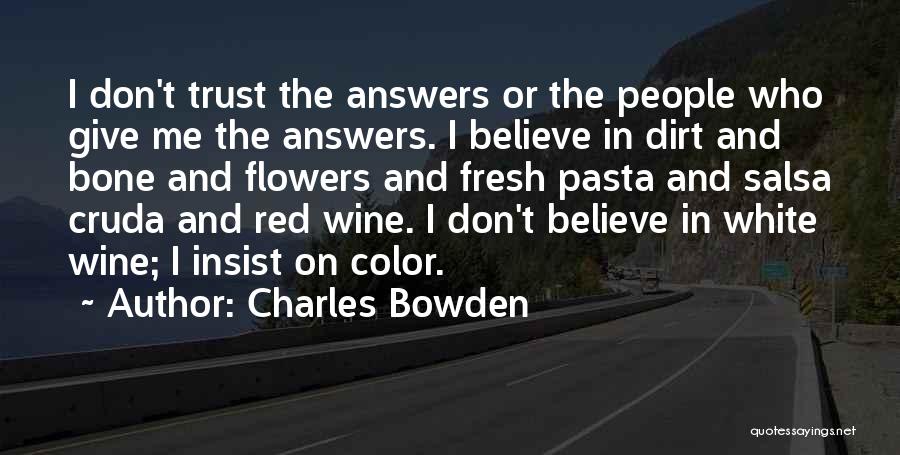 Charles Bowden Quotes: I Don't Trust The Answers Or The People Who Give Me The Answers. I Believe In Dirt And Bone And
