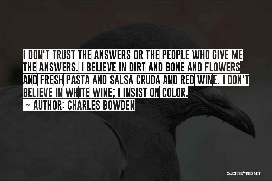 Charles Bowden Quotes: I Don't Trust The Answers Or The People Who Give Me The Answers. I Believe In Dirt And Bone And