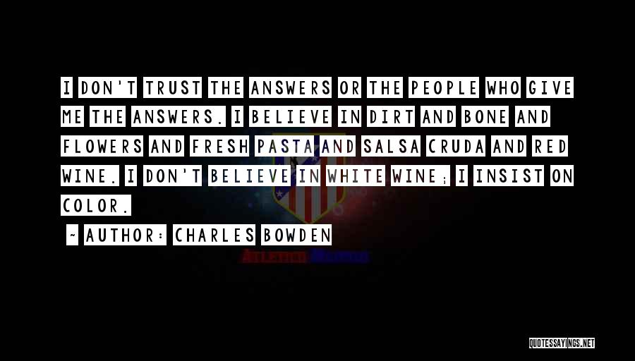 Charles Bowden Quotes: I Don't Trust The Answers Or The People Who Give Me The Answers. I Believe In Dirt And Bone And