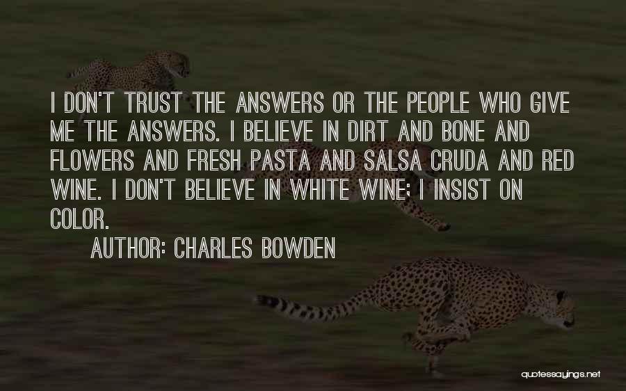 Charles Bowden Quotes: I Don't Trust The Answers Or The People Who Give Me The Answers. I Believe In Dirt And Bone And
