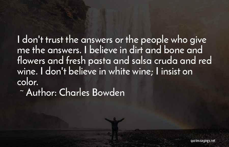 Charles Bowden Quotes: I Don't Trust The Answers Or The People Who Give Me The Answers. I Believe In Dirt And Bone And