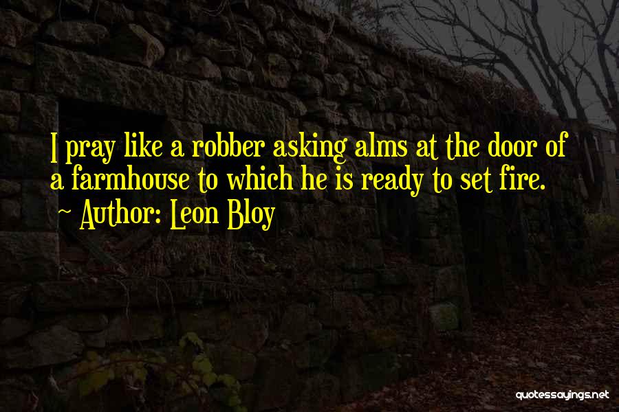 Leon Bloy Quotes: I Pray Like A Robber Asking Alms At The Door Of A Farmhouse To Which He Is Ready To Set