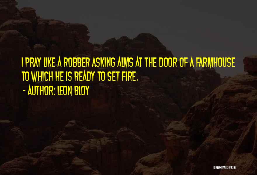 Leon Bloy Quotes: I Pray Like A Robber Asking Alms At The Door Of A Farmhouse To Which He Is Ready To Set