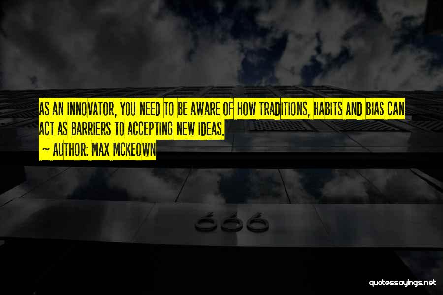 Max McKeown Quotes: As An Innovator, You Need To Be Aware Of How Traditions, Habits And Bias Can Act As Barriers To Accepting