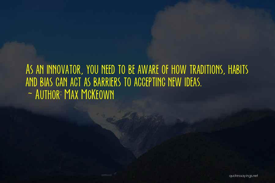 Max McKeown Quotes: As An Innovator, You Need To Be Aware Of How Traditions, Habits And Bias Can Act As Barriers To Accepting