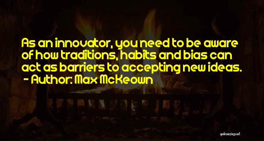 Max McKeown Quotes: As An Innovator, You Need To Be Aware Of How Traditions, Habits And Bias Can Act As Barriers To Accepting