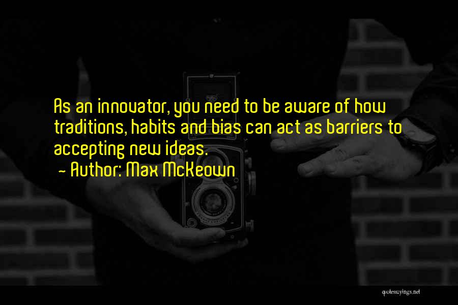 Max McKeown Quotes: As An Innovator, You Need To Be Aware Of How Traditions, Habits And Bias Can Act As Barriers To Accepting