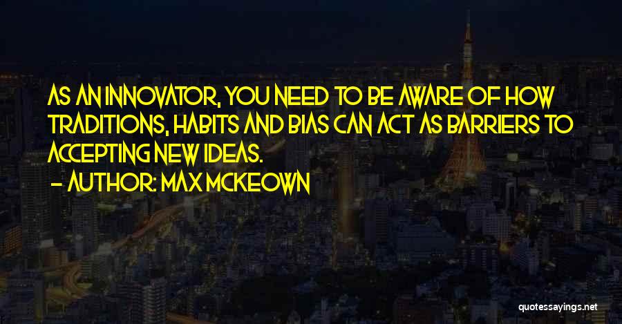 Max McKeown Quotes: As An Innovator, You Need To Be Aware Of How Traditions, Habits And Bias Can Act As Barriers To Accepting