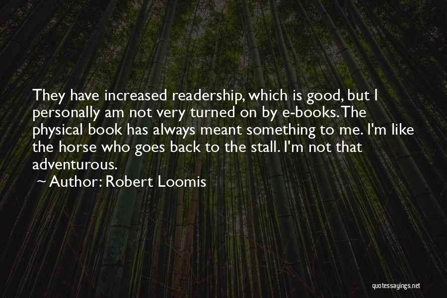 Robert Loomis Quotes: They Have Increased Readership, Which Is Good, But I Personally Am Not Very Turned On By E-books. The Physical Book