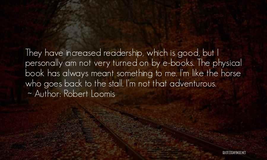 Robert Loomis Quotes: They Have Increased Readership, Which Is Good, But I Personally Am Not Very Turned On By E-books. The Physical Book