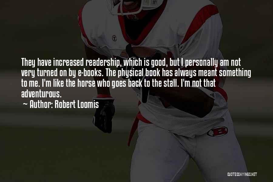 Robert Loomis Quotes: They Have Increased Readership, Which Is Good, But I Personally Am Not Very Turned On By E-books. The Physical Book