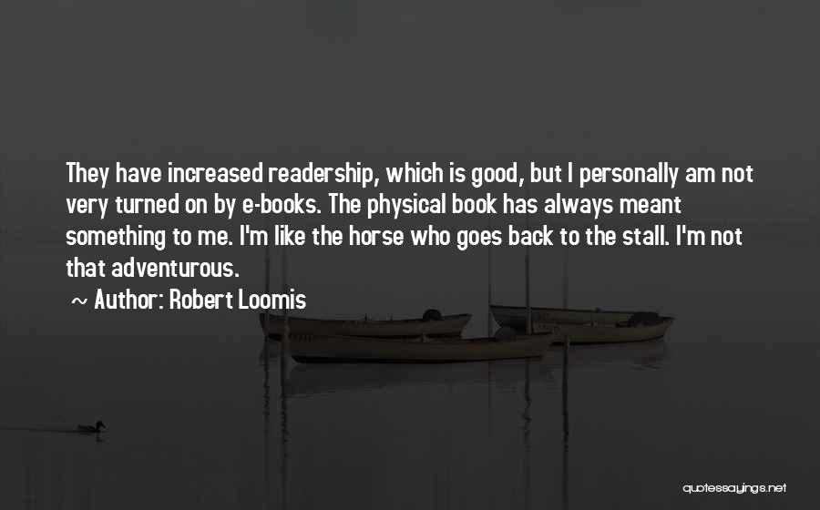 Robert Loomis Quotes: They Have Increased Readership, Which Is Good, But I Personally Am Not Very Turned On By E-books. The Physical Book