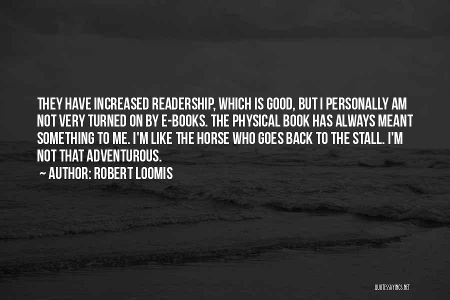 Robert Loomis Quotes: They Have Increased Readership, Which Is Good, But I Personally Am Not Very Turned On By E-books. The Physical Book