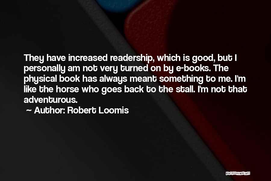 Robert Loomis Quotes: They Have Increased Readership, Which Is Good, But I Personally Am Not Very Turned On By E-books. The Physical Book