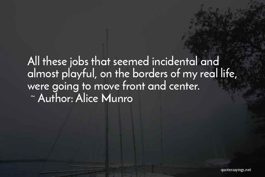 Alice Munro Quotes: All These Jobs That Seemed Incidental And Almost Playful, On The Borders Of My Real Life, Were Going To Move