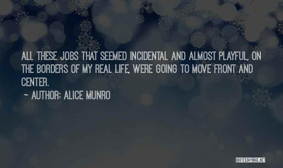Alice Munro Quotes: All These Jobs That Seemed Incidental And Almost Playful, On The Borders Of My Real Life, Were Going To Move