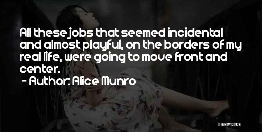 Alice Munro Quotes: All These Jobs That Seemed Incidental And Almost Playful, On The Borders Of My Real Life, Were Going To Move