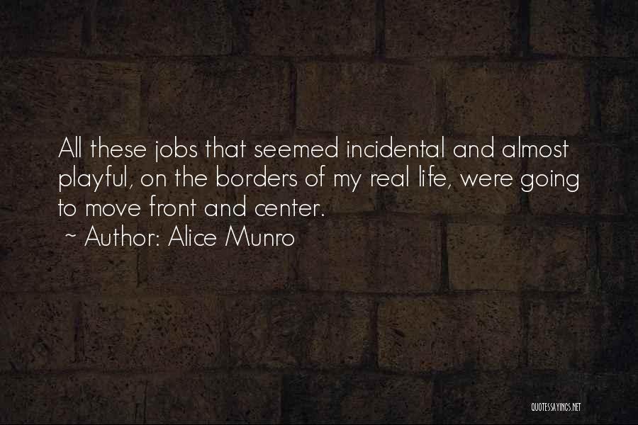 Alice Munro Quotes: All These Jobs That Seemed Incidental And Almost Playful, On The Borders Of My Real Life, Were Going To Move