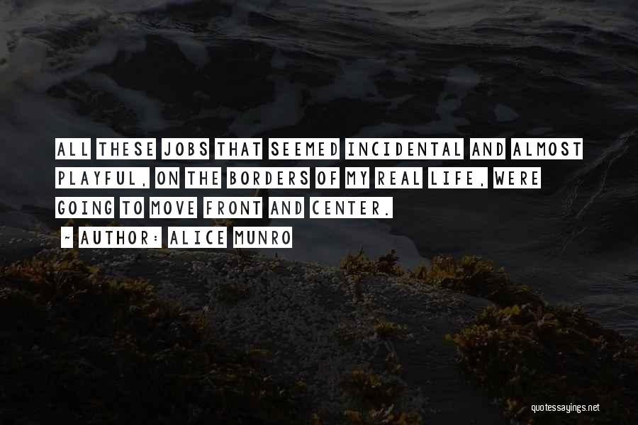 Alice Munro Quotes: All These Jobs That Seemed Incidental And Almost Playful, On The Borders Of My Real Life, Were Going To Move