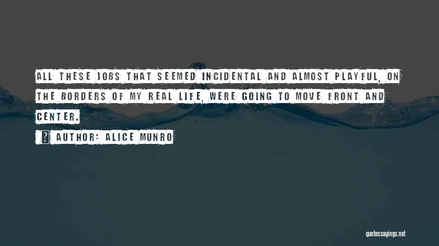 Alice Munro Quotes: All These Jobs That Seemed Incidental And Almost Playful, On The Borders Of My Real Life, Were Going To Move