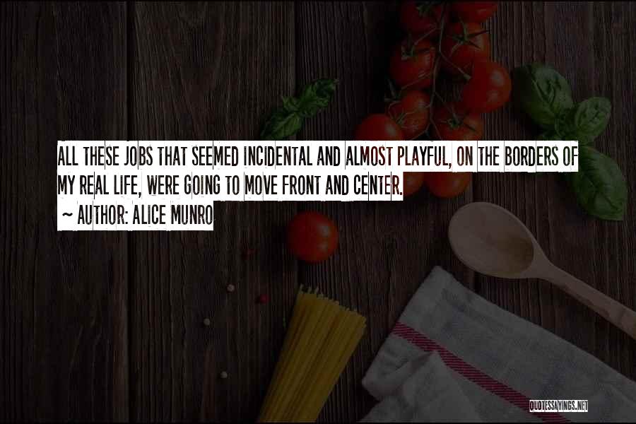 Alice Munro Quotes: All These Jobs That Seemed Incidental And Almost Playful, On The Borders Of My Real Life, Were Going To Move