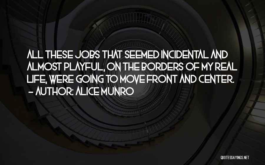 Alice Munro Quotes: All These Jobs That Seemed Incidental And Almost Playful, On The Borders Of My Real Life, Were Going To Move